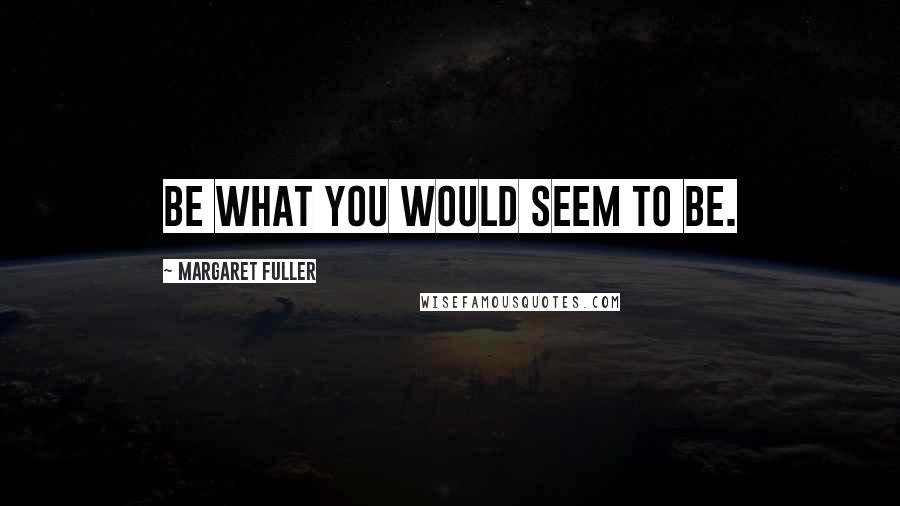 Margaret Fuller Quotes: Be what you would seem to be.
