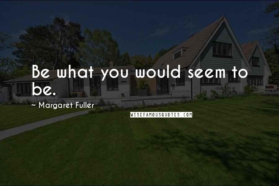 Margaret Fuller Quotes: Be what you would seem to be.