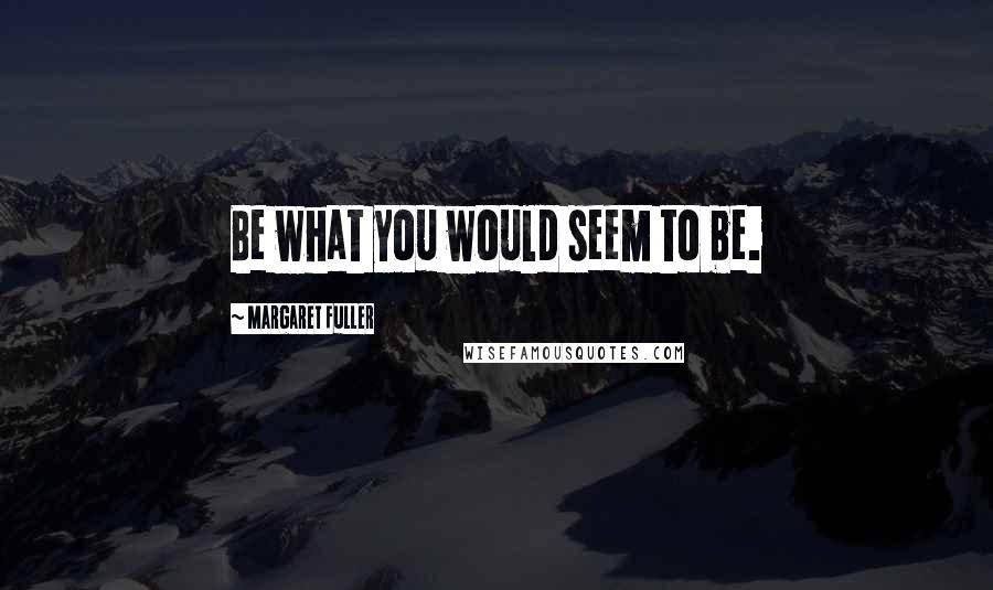 Margaret Fuller Quotes: Be what you would seem to be.