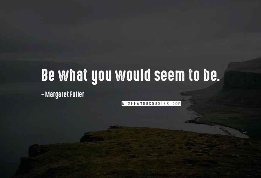 Margaret Fuller Quotes: Be what you would seem to be.