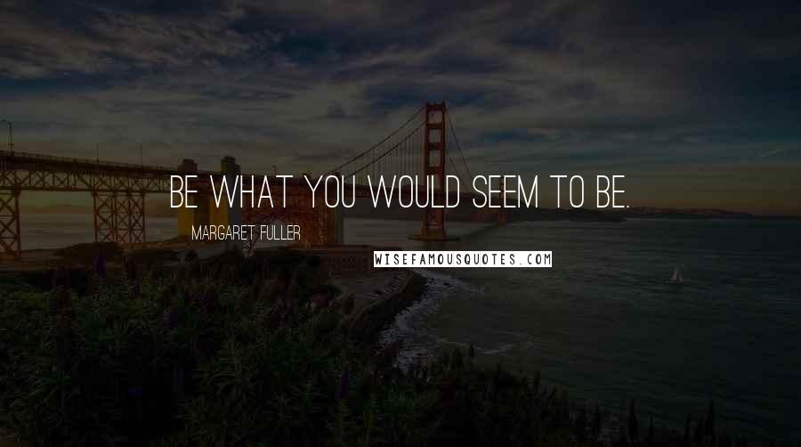 Margaret Fuller Quotes: Be what you would seem to be.