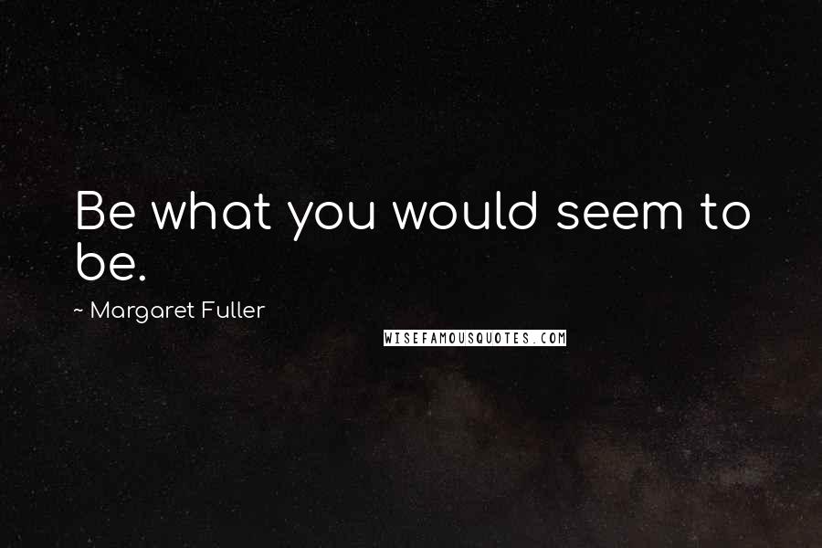 Margaret Fuller Quotes: Be what you would seem to be.