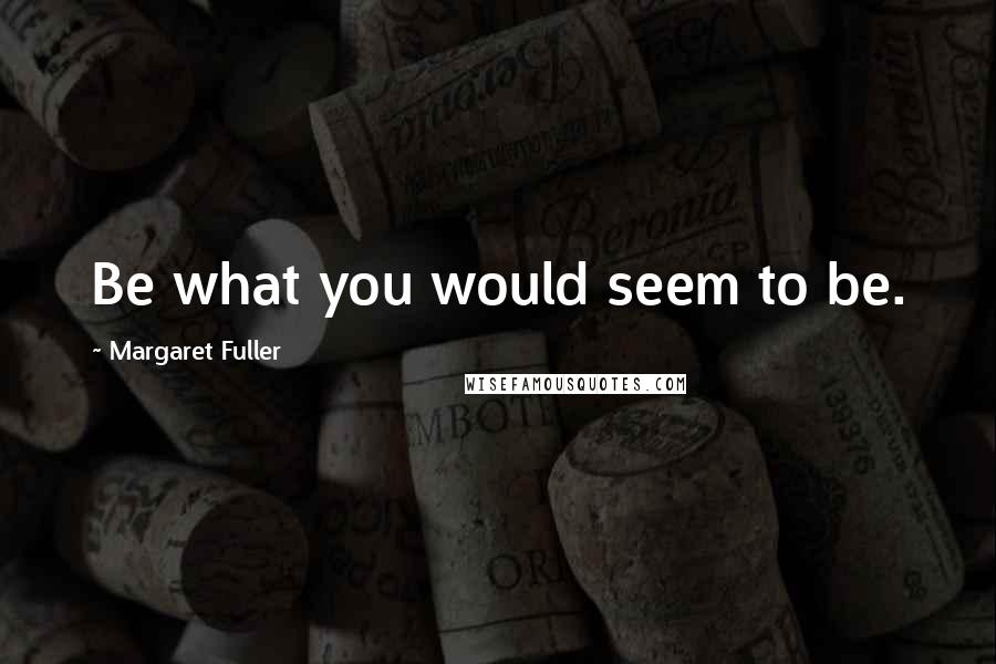 Margaret Fuller Quotes: Be what you would seem to be.