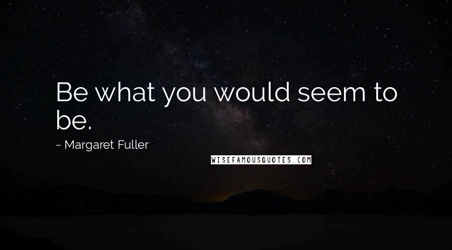 Margaret Fuller Quotes: Be what you would seem to be.