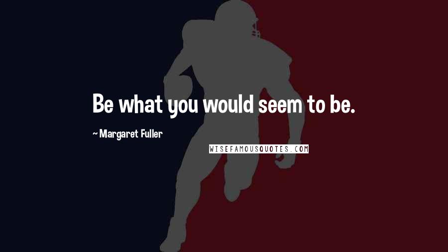 Margaret Fuller Quotes: Be what you would seem to be.
