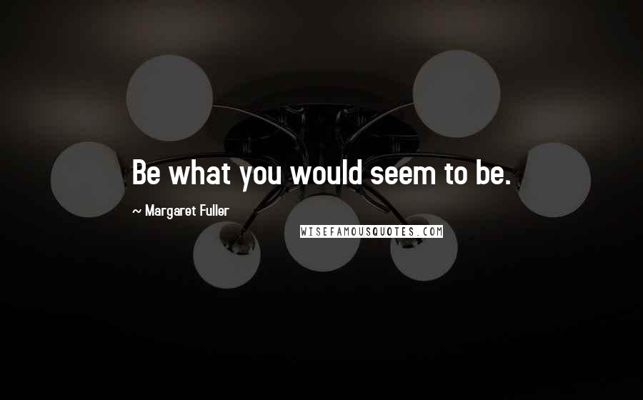 Margaret Fuller Quotes: Be what you would seem to be.