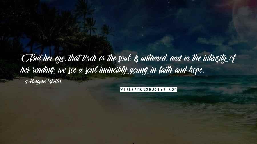 Margaret Fuller Quotes: But her eye, that torch or the soul, is untamed, and in the intensity of her reading, we see a soul invincibly young in faith and hope.