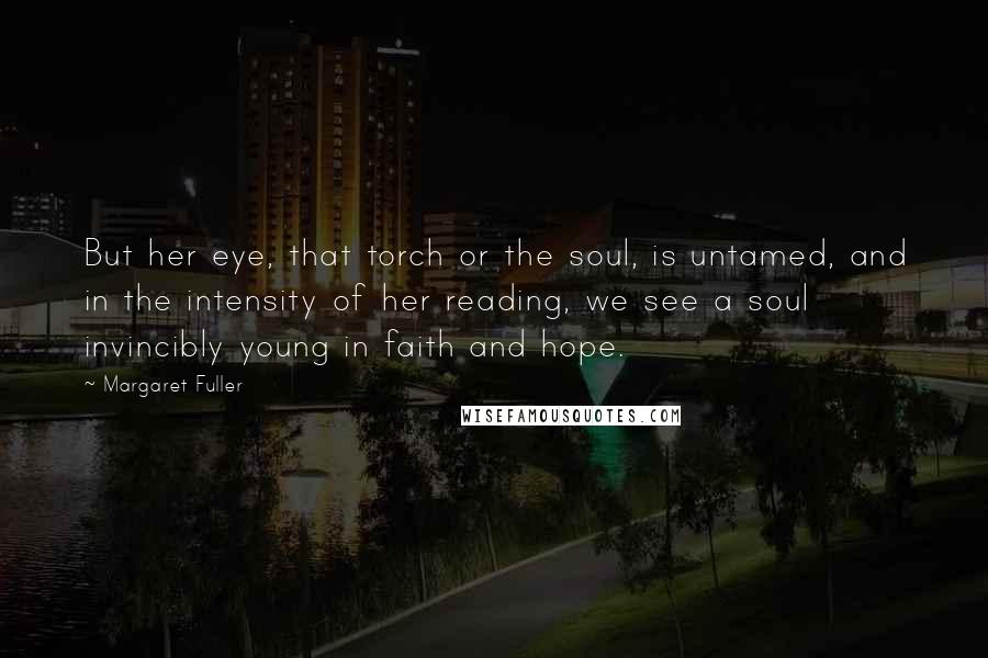 Margaret Fuller Quotes: But her eye, that torch or the soul, is untamed, and in the intensity of her reading, we see a soul invincibly young in faith and hope.