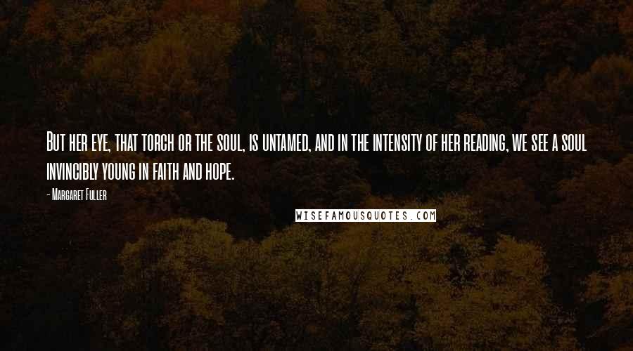 Margaret Fuller Quotes: But her eye, that torch or the soul, is untamed, and in the intensity of her reading, we see a soul invincibly young in faith and hope.