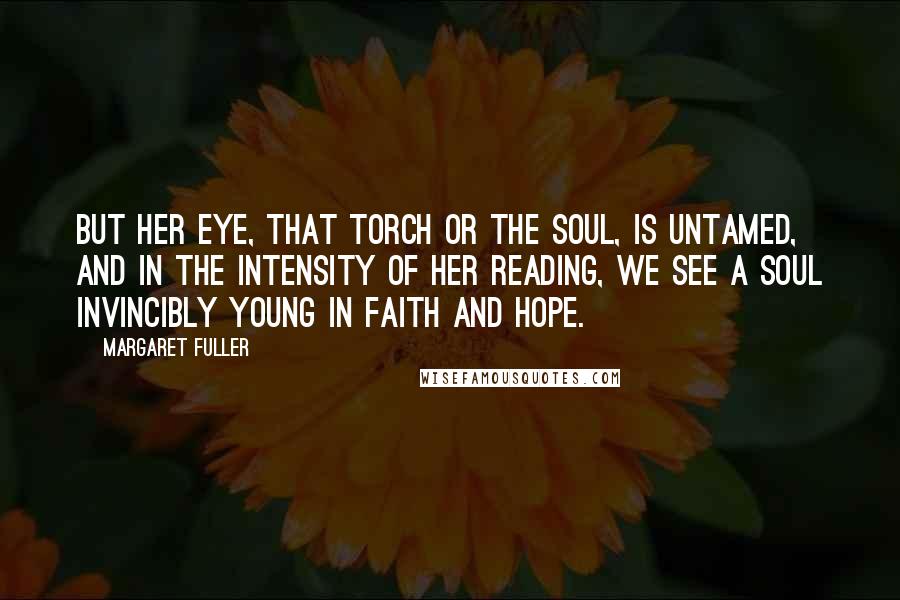 Margaret Fuller Quotes: But her eye, that torch or the soul, is untamed, and in the intensity of her reading, we see a soul invincibly young in faith and hope.
