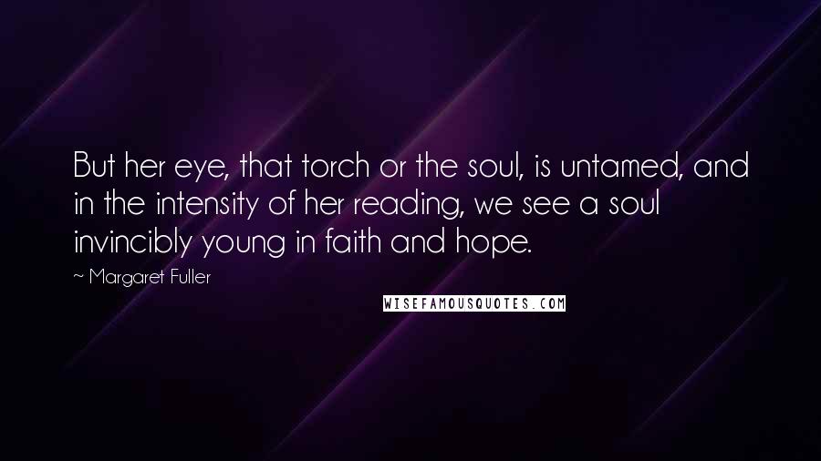 Margaret Fuller Quotes: But her eye, that torch or the soul, is untamed, and in the intensity of her reading, we see a soul invincibly young in faith and hope.