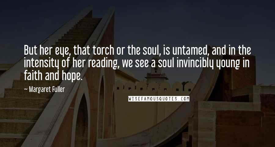 Margaret Fuller Quotes: But her eye, that torch or the soul, is untamed, and in the intensity of her reading, we see a soul invincibly young in faith and hope.