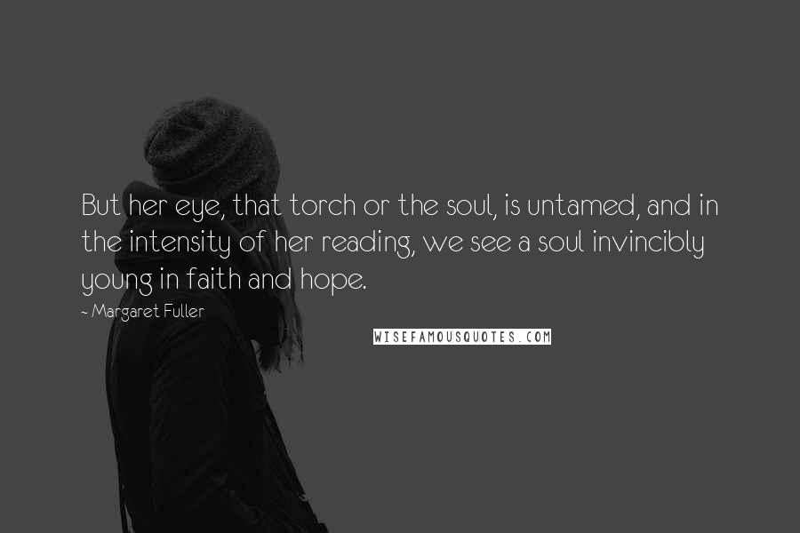 Margaret Fuller Quotes: But her eye, that torch or the soul, is untamed, and in the intensity of her reading, we see a soul invincibly young in faith and hope.