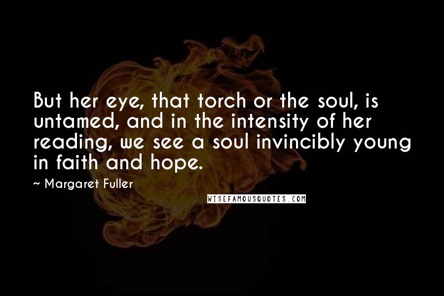 Margaret Fuller Quotes: But her eye, that torch or the soul, is untamed, and in the intensity of her reading, we see a soul invincibly young in faith and hope.