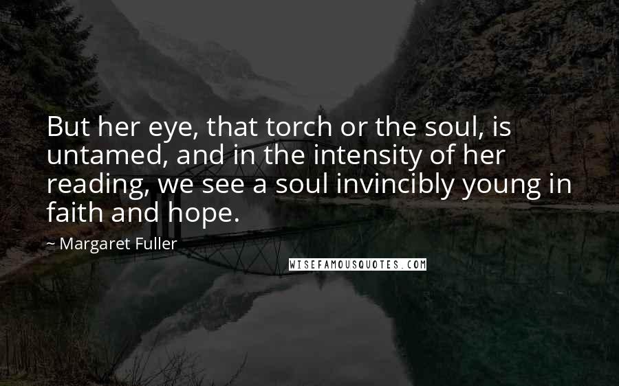 Margaret Fuller Quotes: But her eye, that torch or the soul, is untamed, and in the intensity of her reading, we see a soul invincibly young in faith and hope.