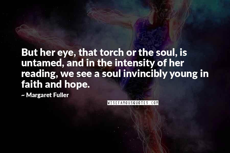 Margaret Fuller Quotes: But her eye, that torch or the soul, is untamed, and in the intensity of her reading, we see a soul invincibly young in faith and hope.