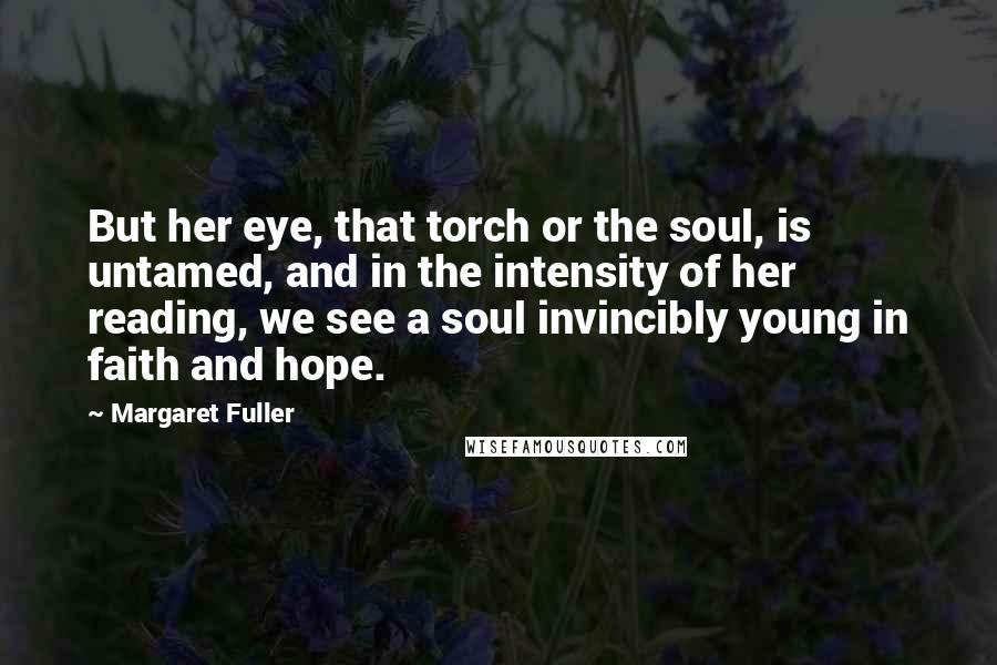 Margaret Fuller Quotes: But her eye, that torch or the soul, is untamed, and in the intensity of her reading, we see a soul invincibly young in faith and hope.
