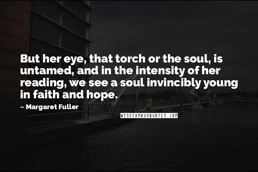 Margaret Fuller Quotes: But her eye, that torch or the soul, is untamed, and in the intensity of her reading, we see a soul invincibly young in faith and hope.