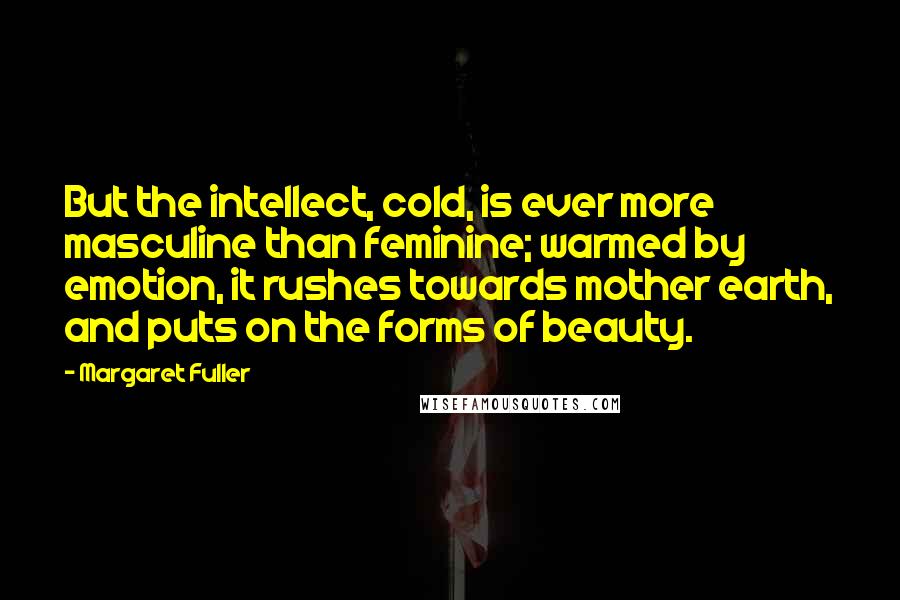 Margaret Fuller Quotes: But the intellect, cold, is ever more masculine than feminine; warmed by emotion, it rushes towards mother earth, and puts on the forms of beauty.