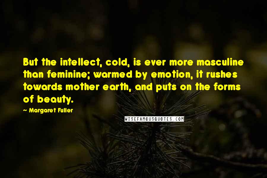 Margaret Fuller Quotes: But the intellect, cold, is ever more masculine than feminine; warmed by emotion, it rushes towards mother earth, and puts on the forms of beauty.