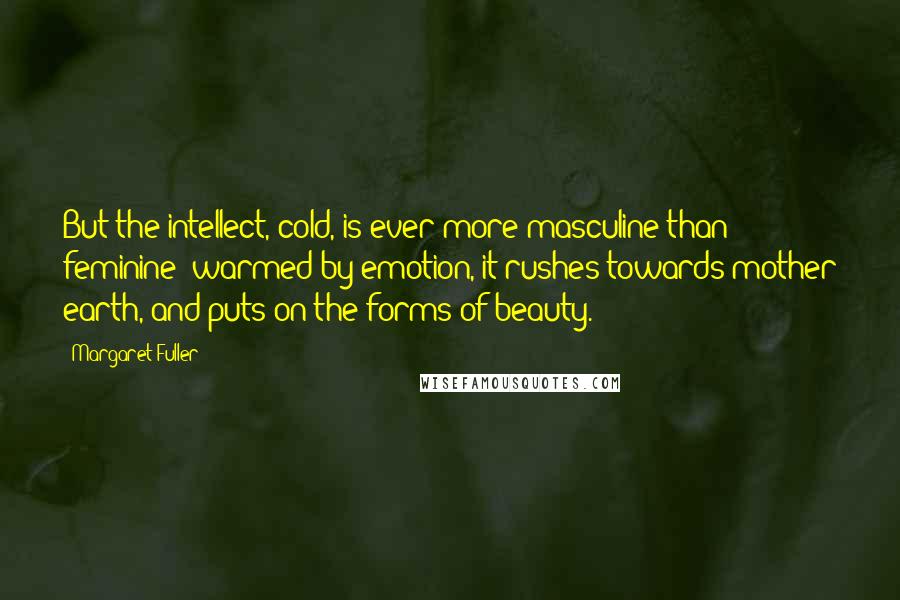 Margaret Fuller Quotes: But the intellect, cold, is ever more masculine than feminine; warmed by emotion, it rushes towards mother earth, and puts on the forms of beauty.