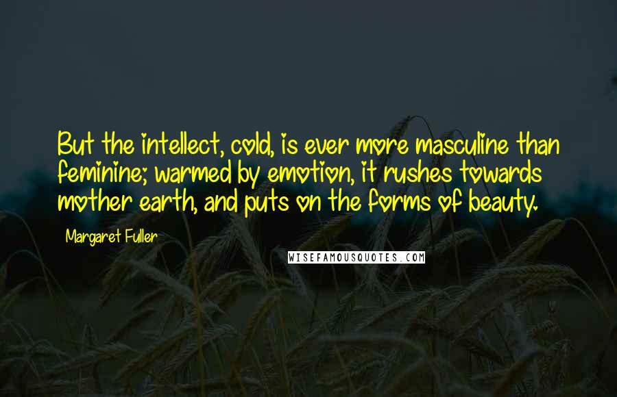Margaret Fuller Quotes: But the intellect, cold, is ever more masculine than feminine; warmed by emotion, it rushes towards mother earth, and puts on the forms of beauty.