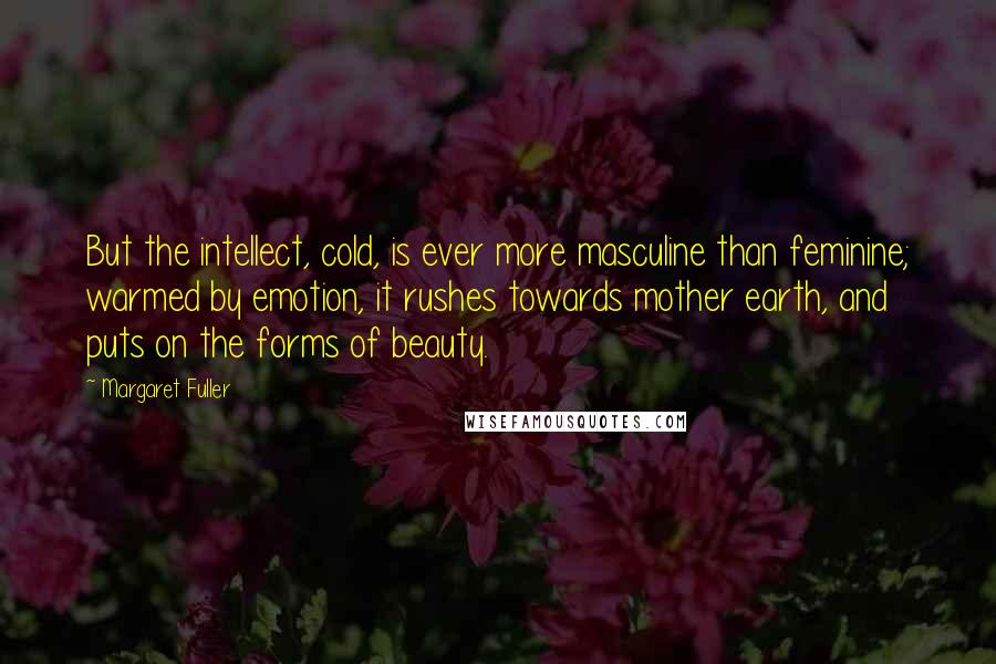 Margaret Fuller Quotes: But the intellect, cold, is ever more masculine than feminine; warmed by emotion, it rushes towards mother earth, and puts on the forms of beauty.