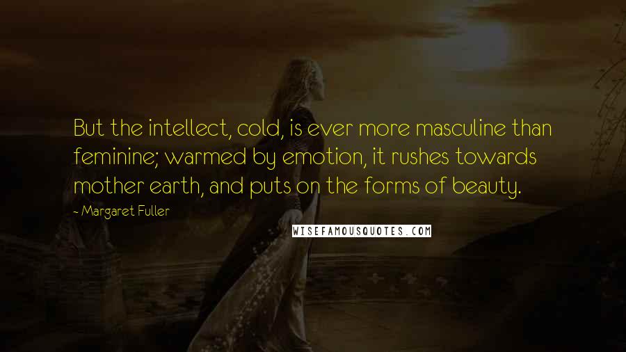 Margaret Fuller Quotes: But the intellect, cold, is ever more masculine than feminine; warmed by emotion, it rushes towards mother earth, and puts on the forms of beauty.