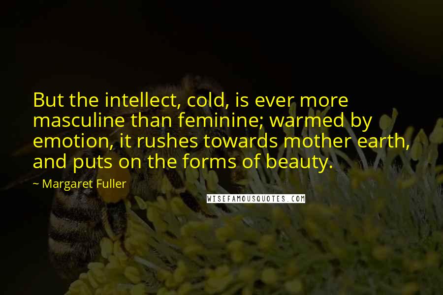 Margaret Fuller Quotes: But the intellect, cold, is ever more masculine than feminine; warmed by emotion, it rushes towards mother earth, and puts on the forms of beauty.