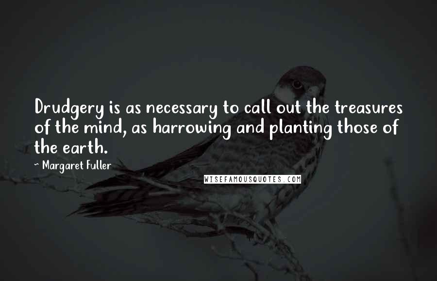 Margaret Fuller Quotes: Drudgery is as necessary to call out the treasures of the mind, as harrowing and planting those of the earth.