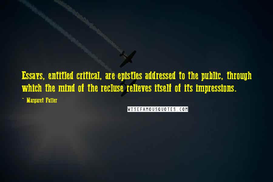 Margaret Fuller Quotes: Essays, entitled critical, are epistles addressed to the public, through which the mind of the recluse relieves itself of its impressions.