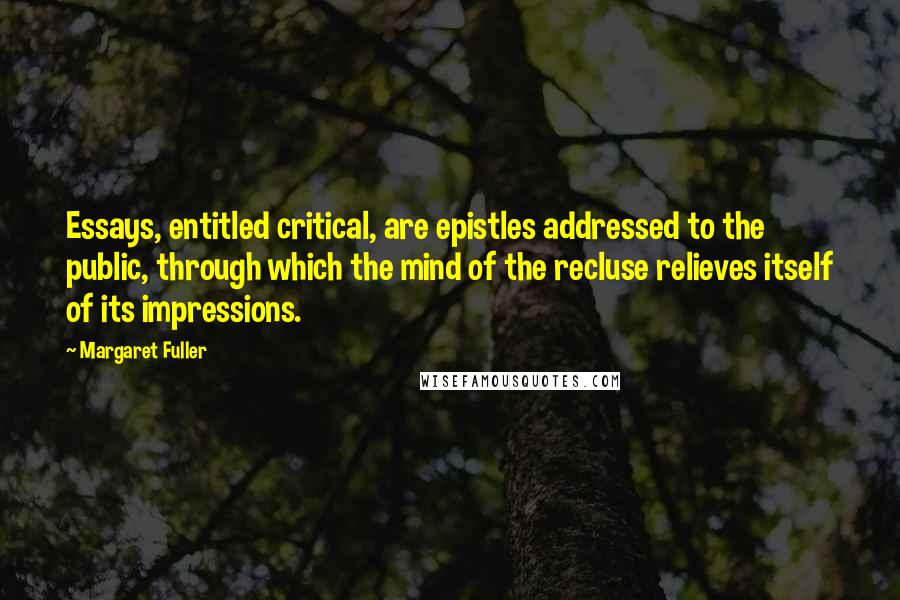 Margaret Fuller Quotes: Essays, entitled critical, are epistles addressed to the public, through which the mind of the recluse relieves itself of its impressions.