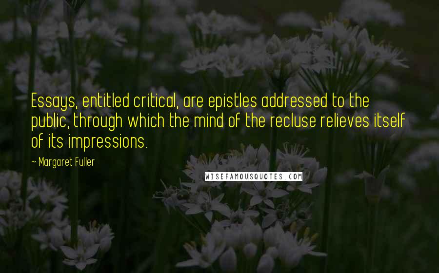 Margaret Fuller Quotes: Essays, entitled critical, are epistles addressed to the public, through which the mind of the recluse relieves itself of its impressions.