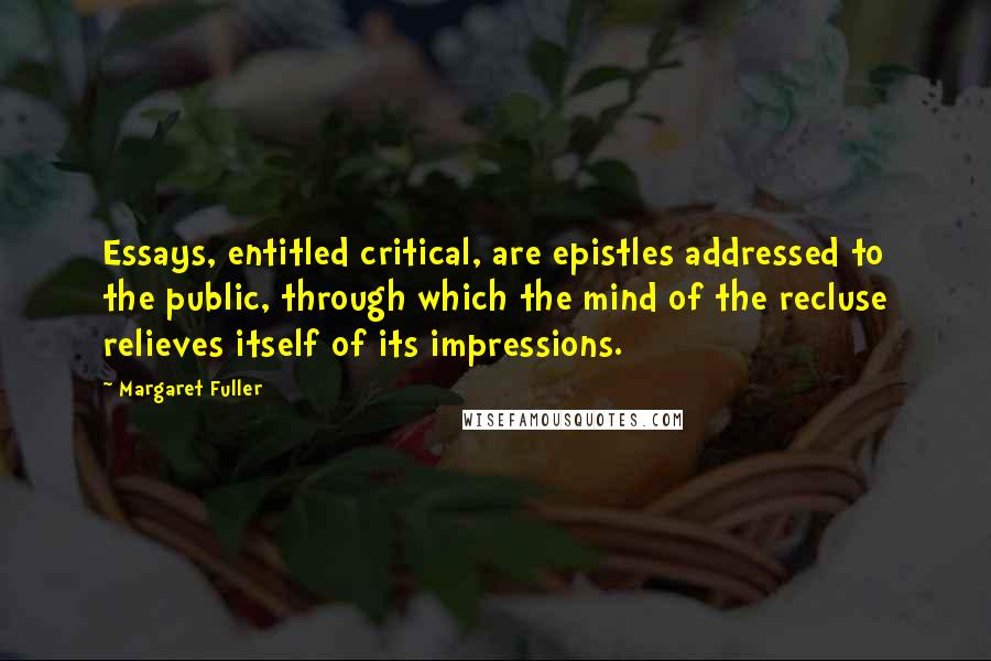 Margaret Fuller Quotes: Essays, entitled critical, are epistles addressed to the public, through which the mind of the recluse relieves itself of its impressions.