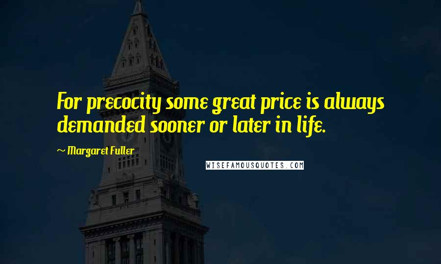 Margaret Fuller Quotes: For precocity some great price is always demanded sooner or later in life.