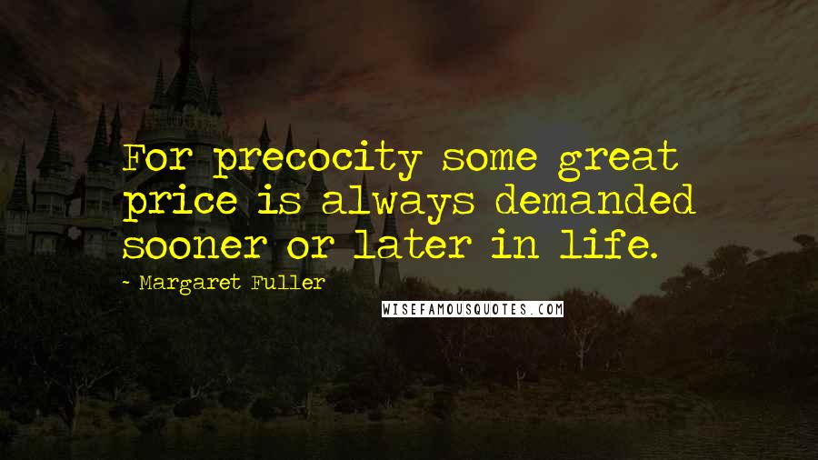 Margaret Fuller Quotes: For precocity some great price is always demanded sooner or later in life.