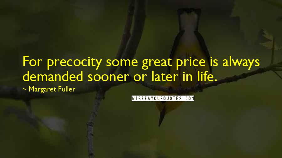 Margaret Fuller Quotes: For precocity some great price is always demanded sooner or later in life.