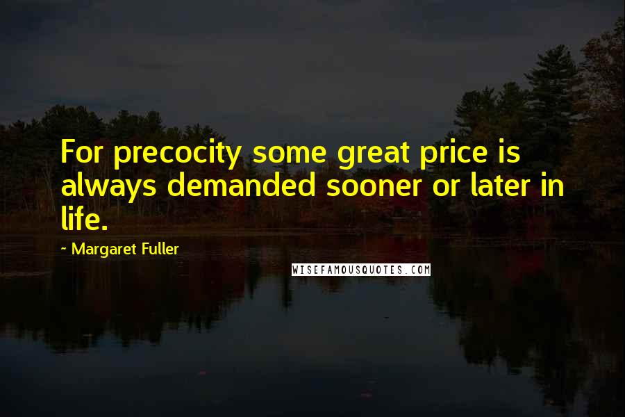 Margaret Fuller Quotes: For precocity some great price is always demanded sooner or later in life.