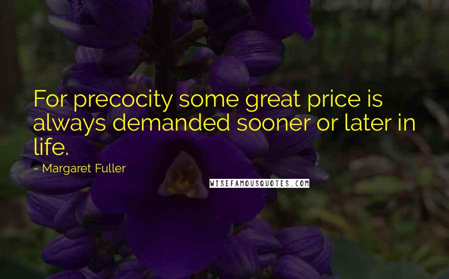 Margaret Fuller Quotes: For precocity some great price is always demanded sooner or later in life.