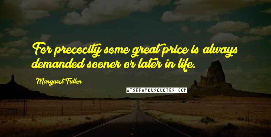 Margaret Fuller Quotes: For precocity some great price is always demanded sooner or later in life.