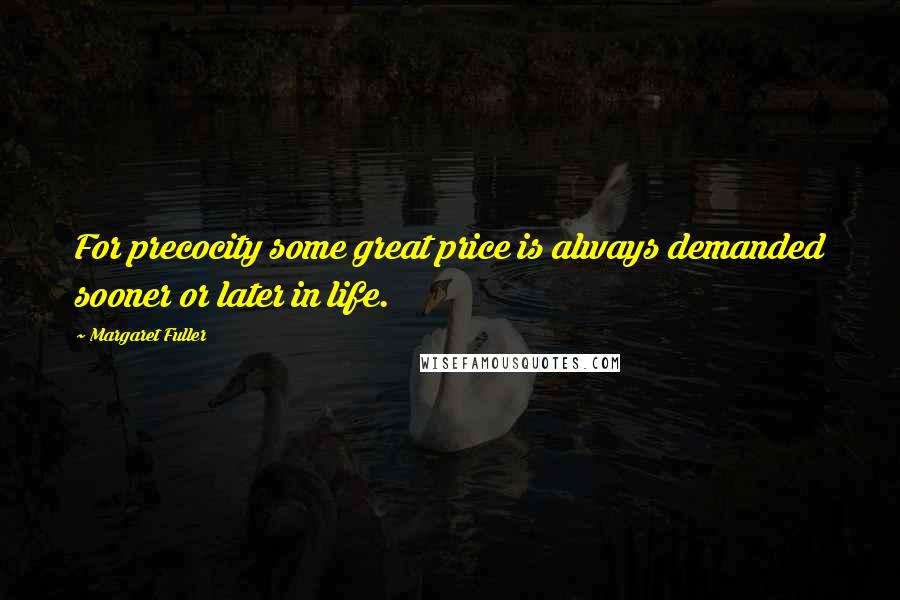 Margaret Fuller Quotes: For precocity some great price is always demanded sooner or later in life.