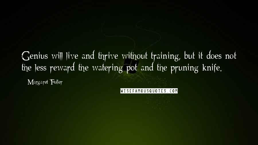 Margaret Fuller Quotes: Genius will live and thrive without training, but it does not the less reward the watering pot and the pruning knife.