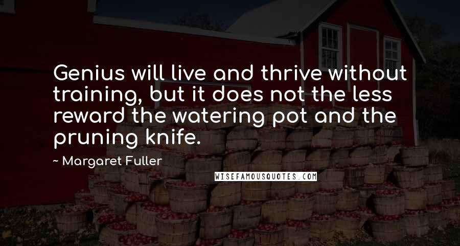 Margaret Fuller Quotes: Genius will live and thrive without training, but it does not the less reward the watering pot and the pruning knife.