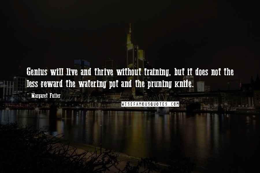 Margaret Fuller Quotes: Genius will live and thrive without training, but it does not the less reward the watering pot and the pruning knife.