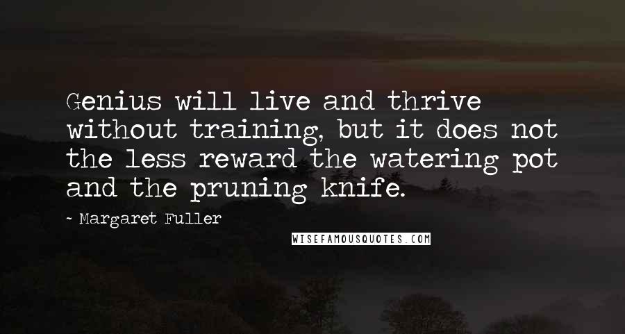 Margaret Fuller Quotes: Genius will live and thrive without training, but it does not the less reward the watering pot and the pruning knife.