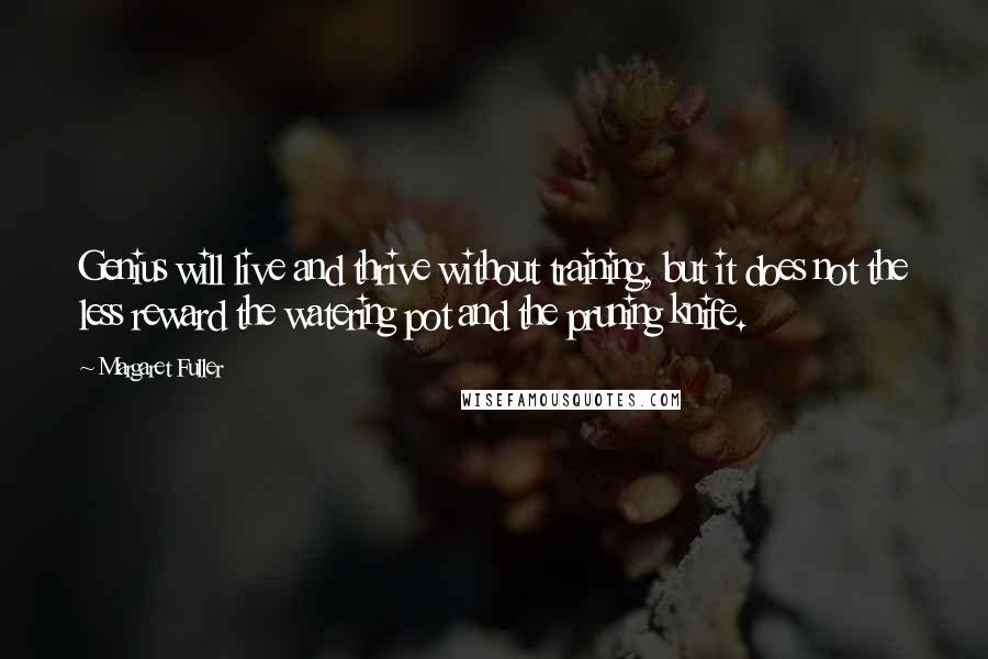 Margaret Fuller Quotes: Genius will live and thrive without training, but it does not the less reward the watering pot and the pruning knife.