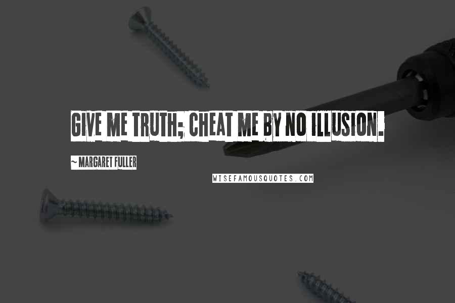 Margaret Fuller Quotes: Give me truth; cheat me by no illusion.