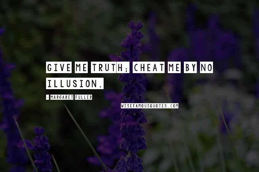 Margaret Fuller Quotes: Give me truth; cheat me by no illusion.