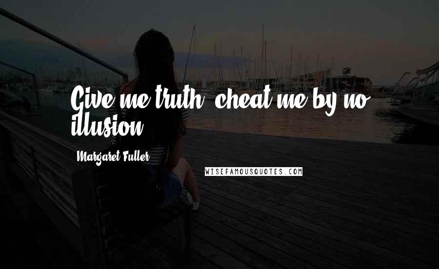 Margaret Fuller Quotes: Give me truth; cheat me by no illusion.