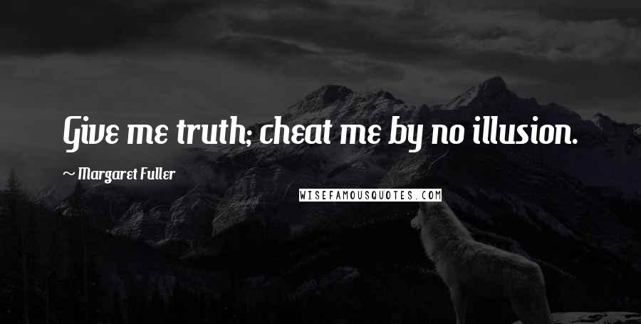Margaret Fuller Quotes: Give me truth; cheat me by no illusion.